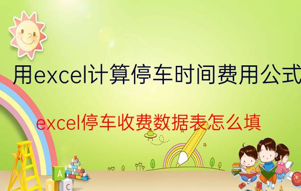 用excel计算停车时间费用公式 excel停车收费数据表怎么填？